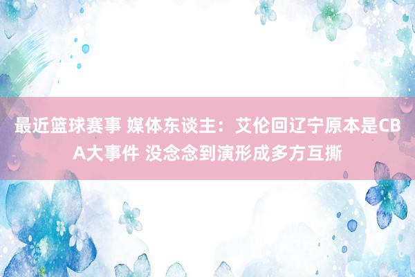 最近篮球赛事 媒体东谈主：艾伦回辽宁原本是CBA大事件 没念念到演形成多方互撕