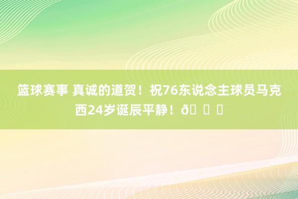 篮球赛事 真诚的道贺！祝76东说念主球员马克西24岁诞辰平静！🎂