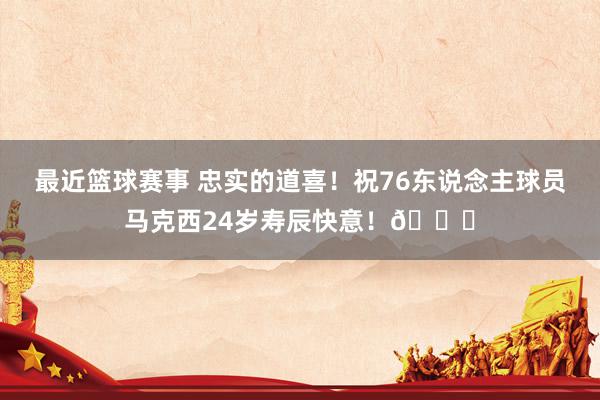 最近篮球赛事 忠实的道喜！祝76东说念主球员马克西24岁寿辰快意！🎂