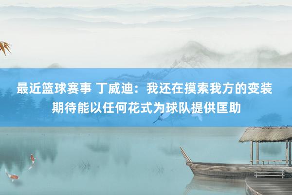 最近篮球赛事 丁威迪：我还在摸索我方的变装 期待能以任何花式为球队提供匡助