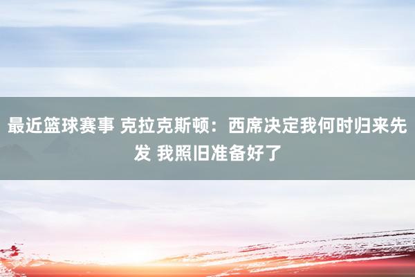 最近篮球赛事 克拉克斯顿：西席决定我何时归来先发 我照旧准备好了