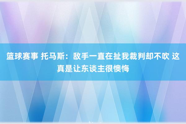 篮球赛事 托马斯：敌手一直在扯我裁判却不吹 这真是让东谈主很懊悔