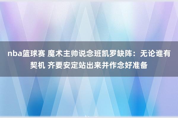 nba篮球赛 魔术主帅说念班凯罗缺阵：无论谁有契机 齐要安定站出来并作念好准备