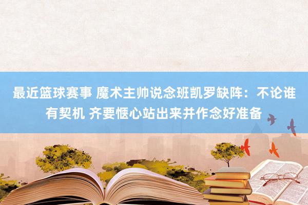 最近篮球赛事 魔术主帅说念班凯罗缺阵：不论谁有契机 齐要惬心站出来并作念好准备