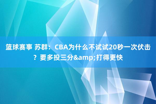 篮球赛事 苏群：CBA为什么不试试20秒一次伏击？要多投三分&打得更快