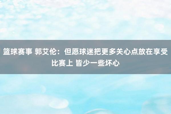 篮球赛事 郭艾伦：但愿球迷把更多关心点放在享受比赛上 皆少一些坏心