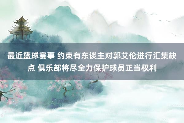 最近篮球赛事 约束有东谈主对郭艾伦进行汇集缺点 俱乐部将尽全力保护球员正当权利