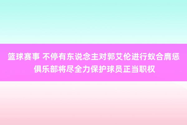 篮球赛事 不停有东说念主对郭艾伦进行蚁合膺惩 俱乐部将尽全力保护球员正当职权