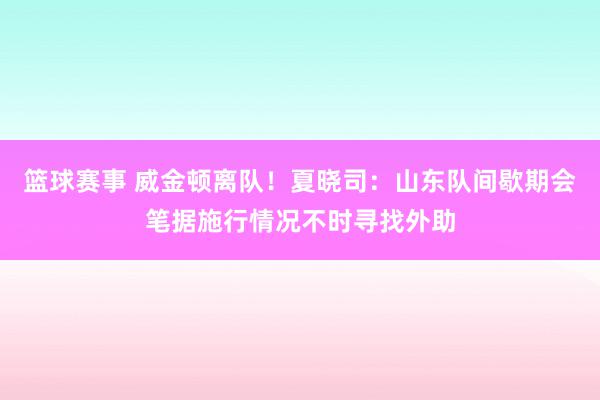 篮球赛事 威金顿离队！夏晓司：山东队间歇期会笔据施行情况不时寻找外助