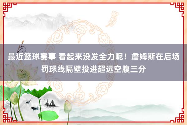 最近篮球赛事 看起来没发全力呢！詹姆斯在后场罚球线隔壁投进超远空腹三分