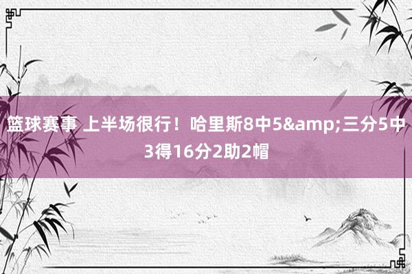 篮球赛事 上半场很行！哈里斯8中5&三分5中3得16分2助2帽