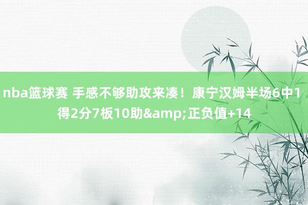 nba篮球赛 手感不够助攻来凑！康宁汉姆半场6中1 得2分7板10助&正负值+14