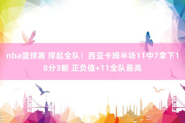 nba篮球赛 撑起全队！西亚卡姆半场11中7拿下18分3断 正负值+11全队最高