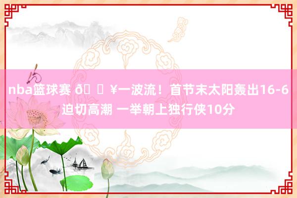 nba篮球赛 🔥一波流！首节末太阳轰出16-6迫切高潮 一举朝上独行侠10分