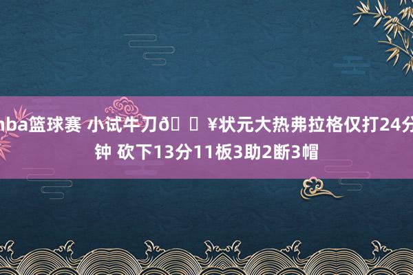 nba篮球赛 小试牛刀🔥状元大热弗拉格仅打24分钟 砍下13分11板3助2断3帽