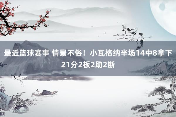 最近篮球赛事 情景不俗！小瓦格纳半场14中8拿下21分2板2助2断