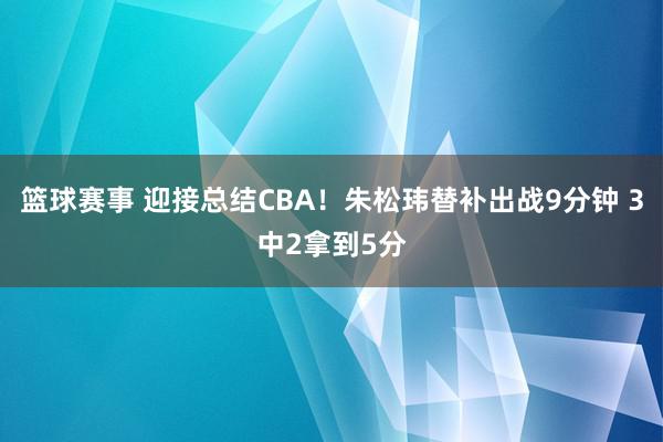 篮球赛事 迎接总结CBA！朱松玮替补出战9分钟 3中2拿到5分