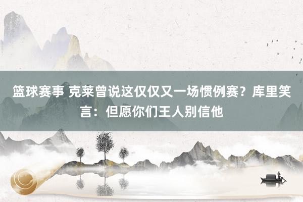 篮球赛事 克莱曾说这仅仅又一场惯例赛？库里笑言：但愿你们王人别信他