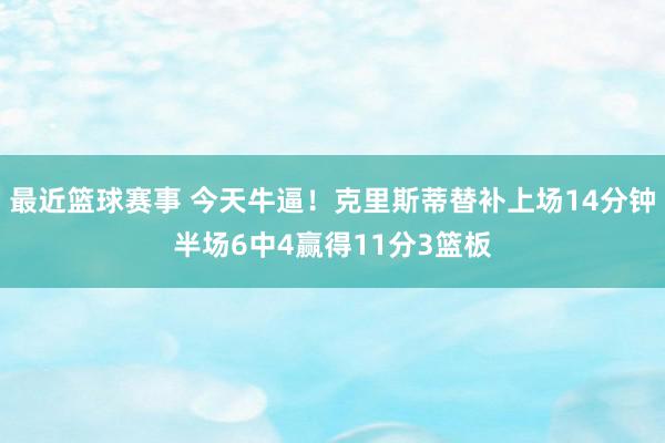 最近篮球赛事 今天牛逼！克里斯蒂替补上场14分钟半场6中4赢得11分3篮板