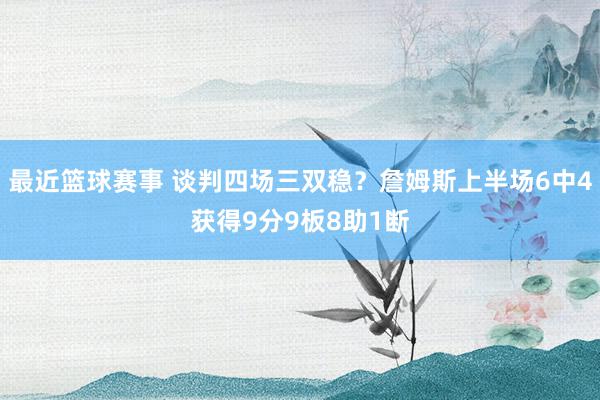 最近篮球赛事 谈判四场三双稳？詹姆斯上半场6中4获得9分9板8助1断