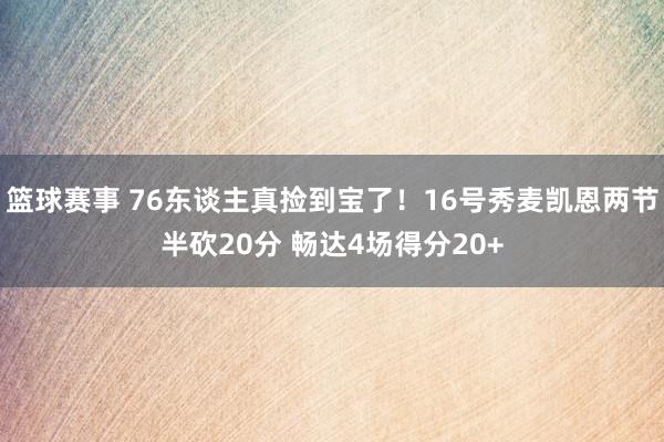 篮球赛事 76东谈主真捡到宝了！16号秀麦凯恩两节半砍20分 畅达4场得分20+