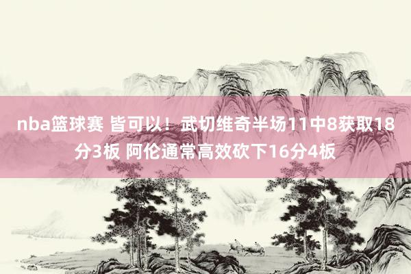 nba篮球赛 皆可以！武切维奇半场11中8获取18分3板 阿伦通常高效砍下16分4板