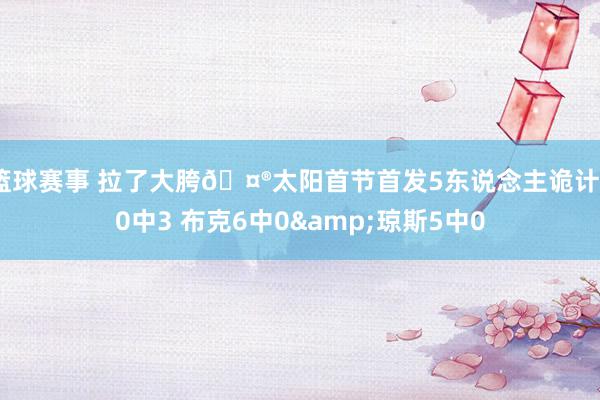 篮球赛事 拉了大胯🤮太阳首节首发5东说念主诡计20中3 布克6中0&琼斯5中0