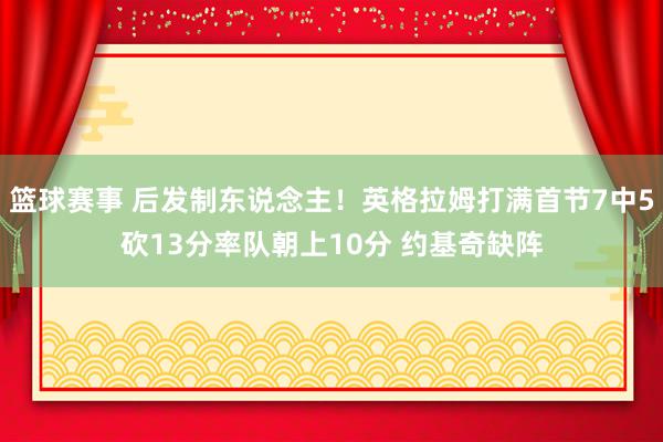 篮球赛事 后发制东说念主！英格拉姆打满首节7中5砍13分率队朝上10分 约基奇缺阵