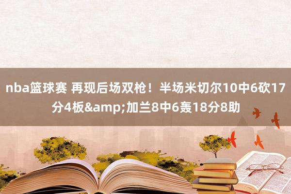 nba篮球赛 再现后场双枪！半场米切尔10中6砍17分4板&加兰8中6轰18分8助