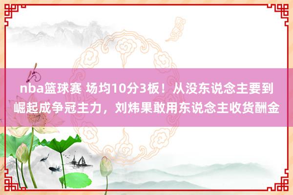 nba篮球赛 场均10分3板！从没东说念主要到崛起成争冠主力，刘炜果敢用东说念主收货酬金