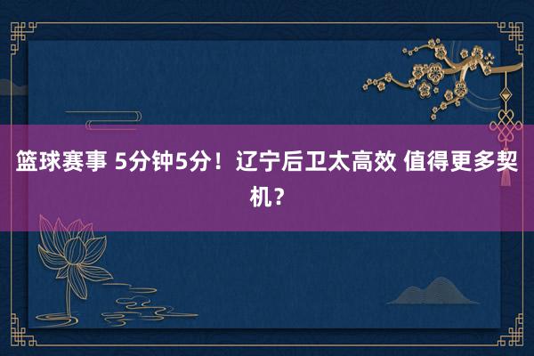 篮球赛事 5分钟5分！辽宁后卫太高效 值得更多契机？