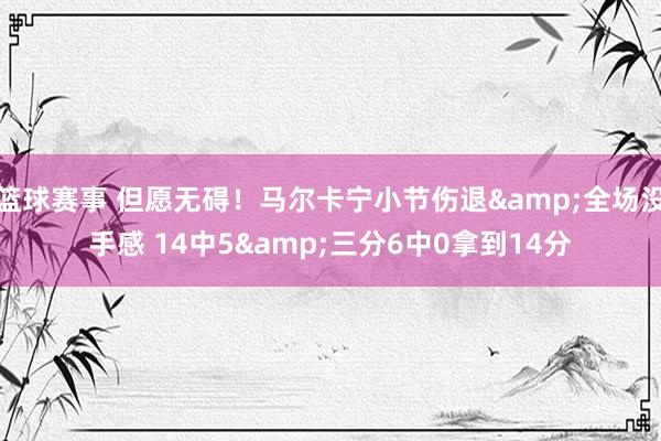 篮球赛事 但愿无碍！马尔卡宁小节伤退&全场没手感 14中5&三分6中0拿到14分