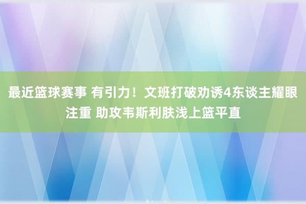 最近篮球赛事 有引力！文班打破劝诱4东谈主耀眼注重 助攻韦斯利肤浅上篮平直