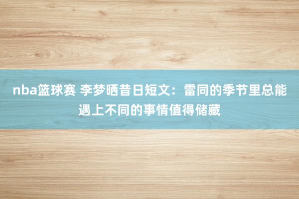 nba篮球赛 李梦晒昔日短文：雷同的季节里总能遇上不同的事情值得储藏