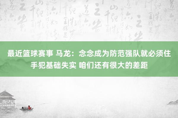 最近篮球赛事 马龙：念念成为防范强队就必须住手犯基础失实 咱们还有很大的差距