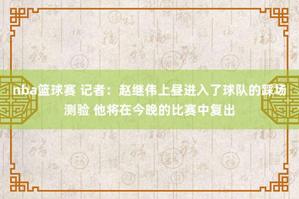 nba篮球赛 记者：赵继伟上昼进入了球队的踩场测验 他将在今晚的比赛中复出