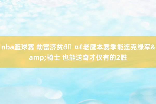 nba篮球赛 劫富济贫🤣老鹰本赛季能连克绿军&骑士 也能送奇才仅有的2胜