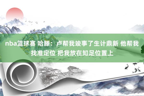 nba篮球赛 哈滕：卢帮我竣事了生计鼎新 他帮我找准定位 把我放在知足位置上