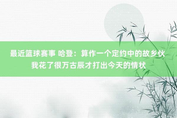 最近篮球赛事 哈登：算作一个定约中的故乡伙 我花了很万古辰才打出今天的情状