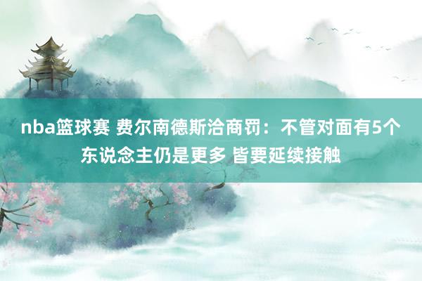 nba篮球赛 费尔南德斯洽商罚：不管对面有5个东说念主仍是更多 皆要延续接触