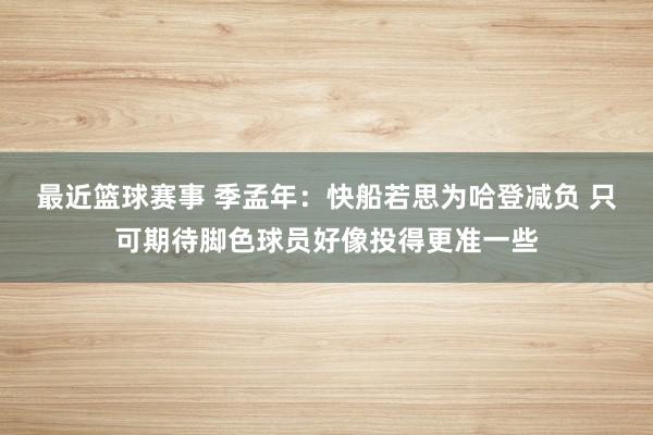 最近篮球赛事 季孟年：快船若思为哈登减负 只可期待脚色球员好像投得更准一些