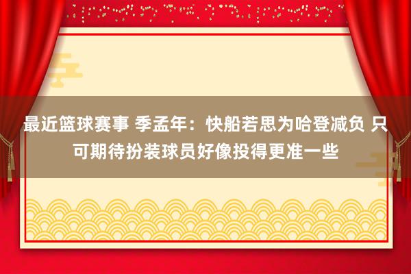 最近篮球赛事 季孟年：快船若思为哈登减负 只可期待扮装球员好像投得更准一些