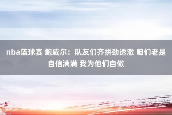 nba篮球赛 鲍威尔：队友们齐拼劲透澈 咱们老是自信满满 我为他们自傲