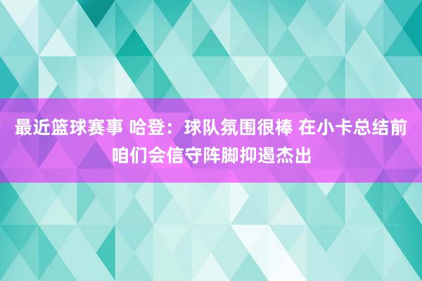 最近篮球赛事 哈登：球队氛围很棒 在小卡总结前咱们会信守阵脚抑遏杰出