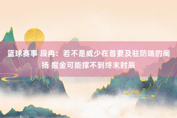 篮球赛事 段冉：若不是威少在首要及驻防端的阐扬 掘金可能撑不到终末时辰