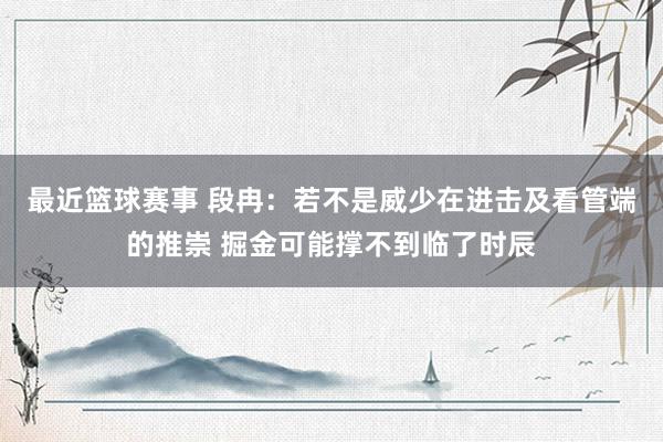 最近篮球赛事 段冉：若不是威少在进击及看管端的推崇 掘金可能撑不到临了时辰