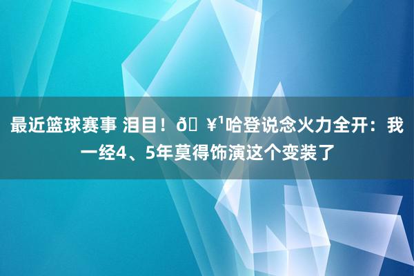 最近篮球赛事 泪目！🥹哈登说念火力全开：我一经4、5年莫得饰演这个变装了