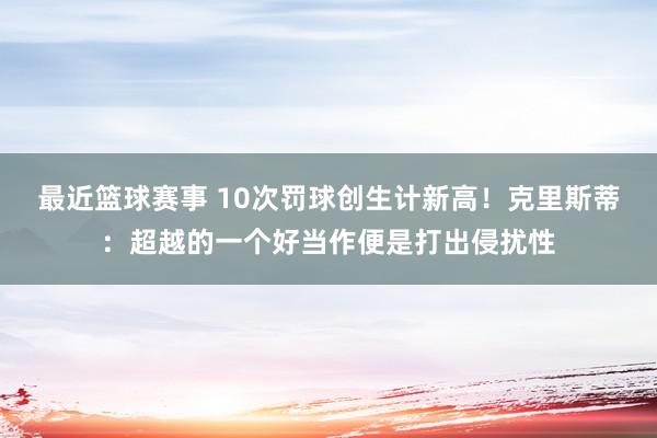 最近篮球赛事 10次罚球创生计新高！克里斯蒂：超越的一个好当作便是打出侵扰性