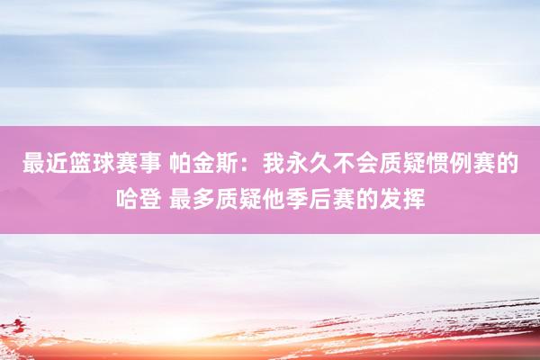 最近篮球赛事 帕金斯：我永久不会质疑惯例赛的哈登 最多质疑他季后赛的发挥