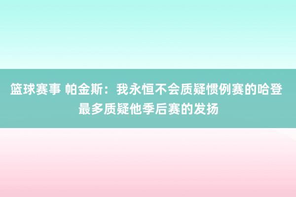 篮球赛事 帕金斯：我永恒不会质疑惯例赛的哈登 最多质疑他季后赛的发扬